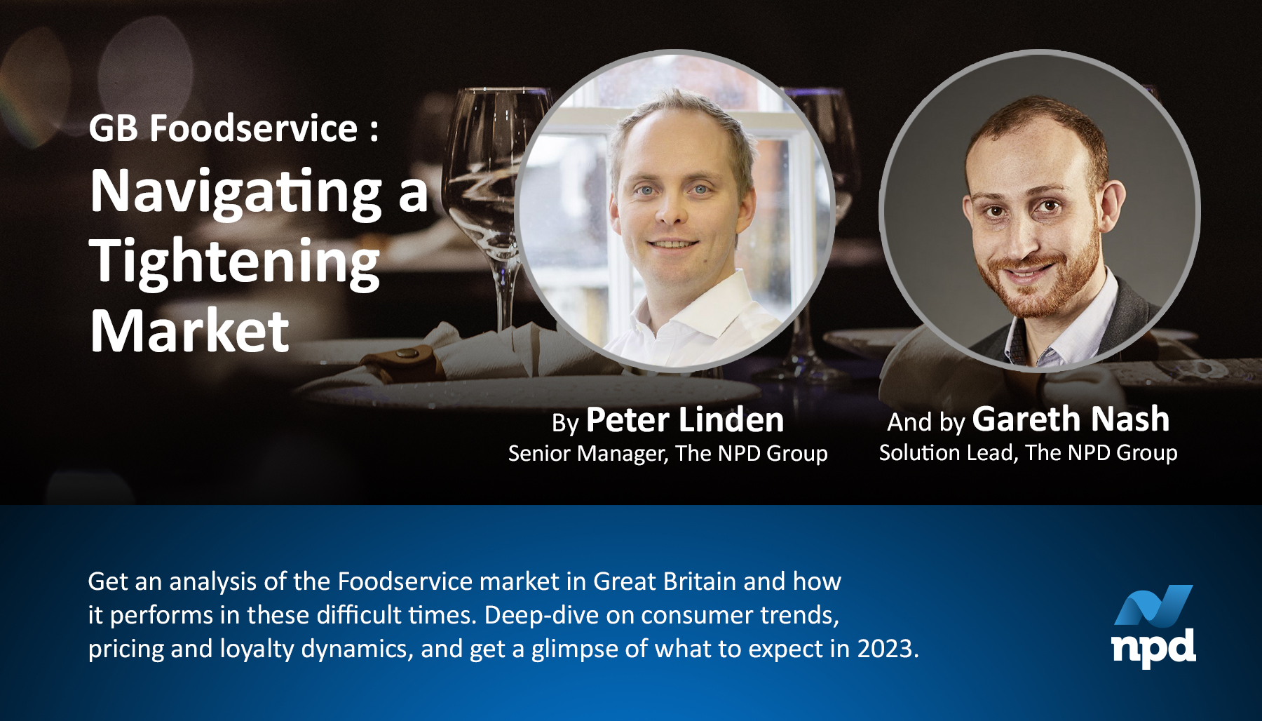 GB Food Service: Navigating a Tightening Market, by Peter Linden, Senior Manager, The NPD Group and by Gareth Nash, Solution Lead, The NPD Group. Get an analysis of the Foodservive market in Great Britain and how it performs in these difficult times. Deep-dive on consumer trends, pricing and loyalty dynamics, and get a glimpse of what to expect in 2023.